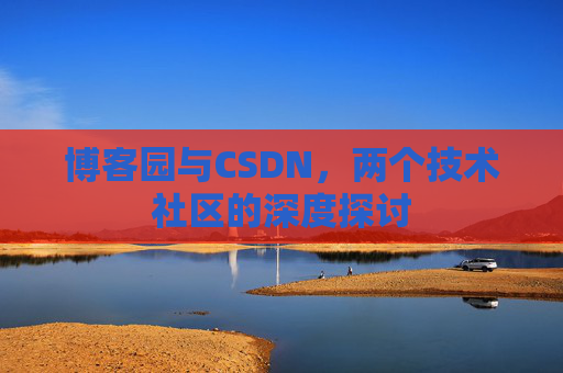 博客园与CSDN,两个技术社区的深度探讨 博客园与CSDN,两个技术社区的深度探讨